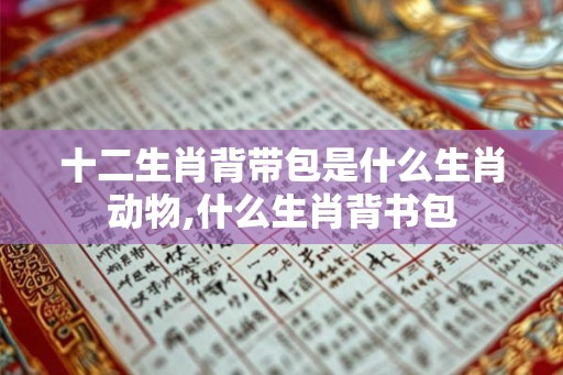十二生肖背带包是什么生肖动物,什么生肖背书包