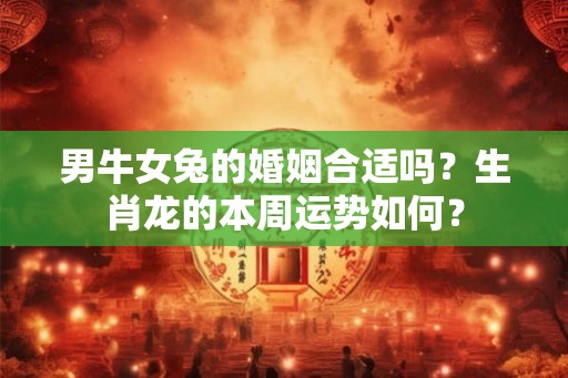 男牛女兔的婚姻合适吗？生肖龙的本周运势如何？