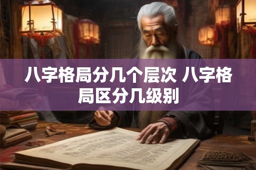 八字格局分几个层次 八字格局区分几级别