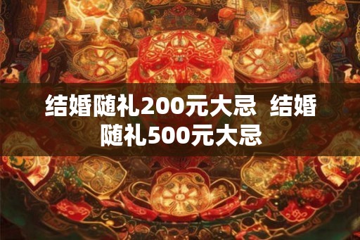 结婚随礼200元大忌 结婚随礼500元大忌 结婚随礼200元大忌 结婚随礼500元大忌