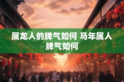 属龙人的脾气如何 马年属人脾气如何