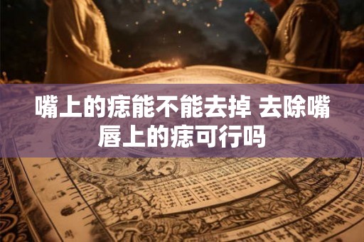 嘴上的痣能不能去掉 去除嘴唇上的痣可行吗