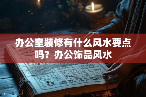 办公室装修有什么风水要点吗？办公饰品风水