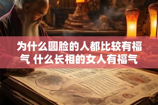 为什么圆脸的人都比较有福气 什么长相的女人有福气