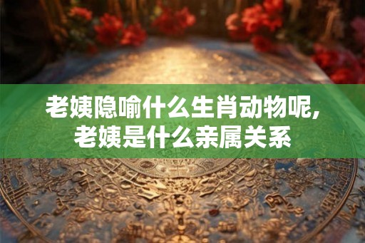 老姨隐喻什么生肖动物呢,老姨是什么亲属关系 老姨隐喻什么生肖动物呢,老姨是什么亲属关系