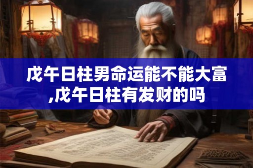 戊午日柱男命运能不能大富,戊午日柱有发财的吗 戊午日柱男命运能不能大富,戊午日柱有发财的吗