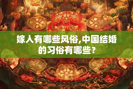 嫁人有哪些风俗,中国结婚的习俗有哪些？