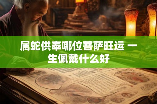 属蛇供奉哪位菩萨旺运 一生佩戴什么好