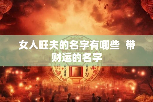 女人旺夫的名字有哪些  带财运的名字