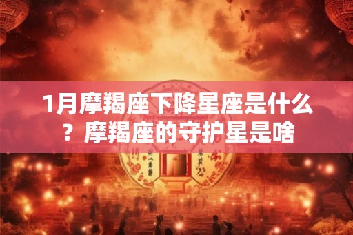1月摩羯座下降星座是什么？摩羯座的守护星是啥