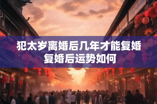 犯太岁离婚后几年才能复婚 复婚后运势如何