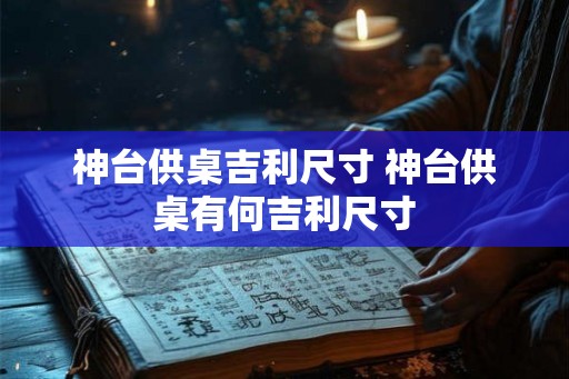 神台供桌吉利尺寸 神台供桌有何吉利尺寸