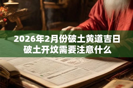 2026年2月份破土黄道吉日 破土开坟需要注意什么