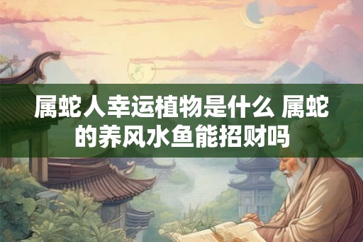 属蛇人幸运植物是什么 属蛇的养风水鱼能招财吗