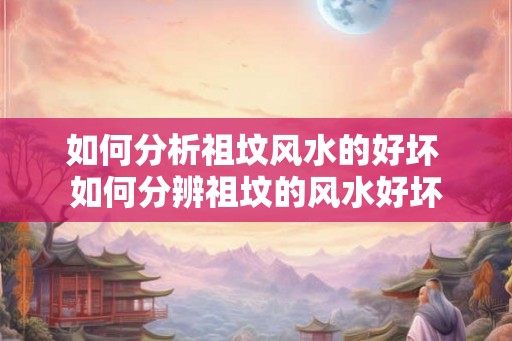 如何分析祖坟风水的好坏 如何分辨祖坟的风水好坏