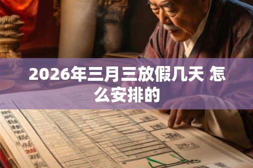 2026年三月三放假几天 怎么安排的
