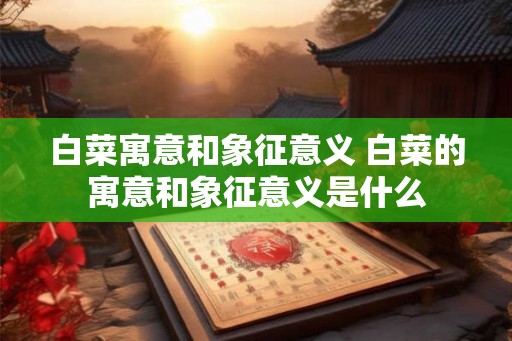 白菜寓意和象征意义 白菜的寓意和象征意义是什么