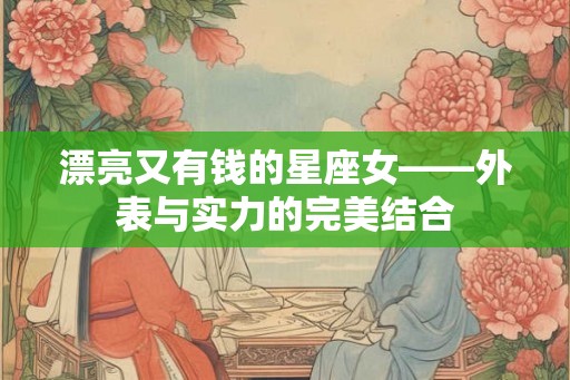 漂亮又有钱的星座女——外表与实力的完美结合