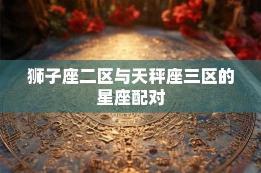 狮子座二区与天秤座三区的星座配对
