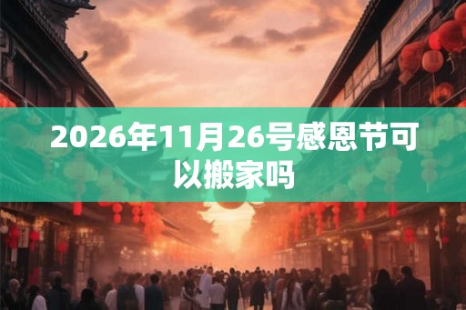 2026年11月26号感恩节可以搬家吗 2026年11月26号感恩节可以搬家吗