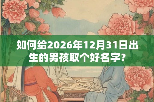 如何给2026年12月31日出生的男孩取个好名字？
