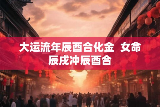 大运流年辰酉合化金  女命辰戌冲辰酉合