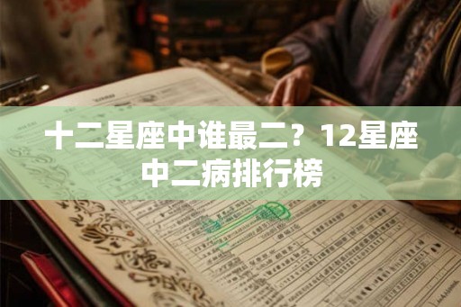 十二星座中谁最二？12星座中二病排行榜