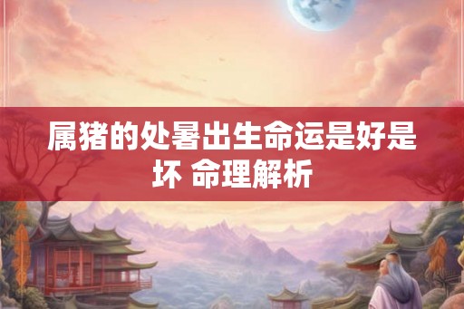 属猪的处暑出生命运是好是坏 命理解析