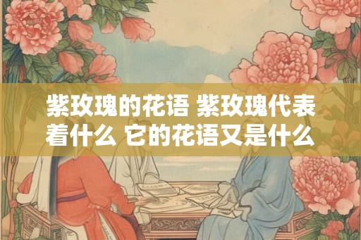 紫玫瑰的花语 紫玫瑰代表着什么 它的花语又是什么