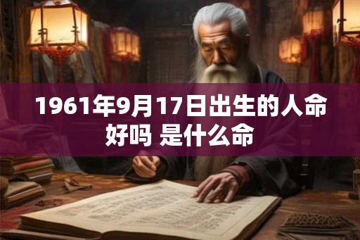 1961年9月17日出生的人命好吗 是什么命 1961年9月17日出生的人命好吗 是什么命