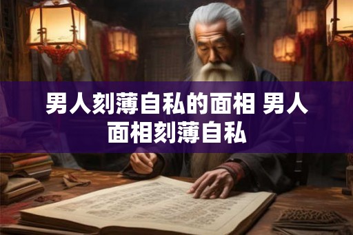 男人刻薄自私的面相 男人面相刻薄自私