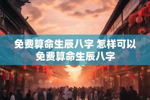 免费算命生辰八字 怎样可以免费算命生辰八字 免费算命生辰八字 怎样可以免费算命生辰八字