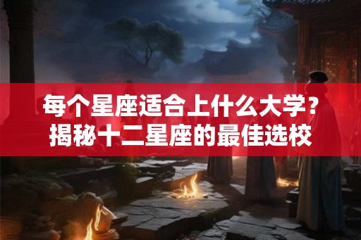 每个星座适合上什么大学？揭秘十二星座的最佳选校