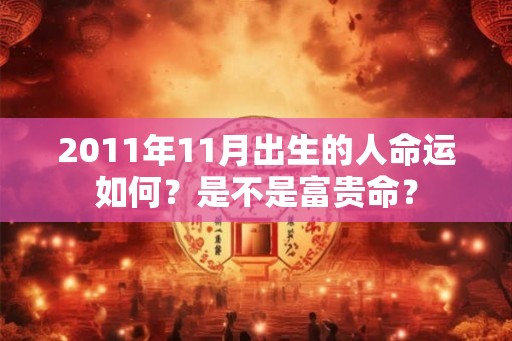 2011年11月出生的人命运如何?是不是富贵命? 2011年11月出生的人命运如何?是不是富贵命?