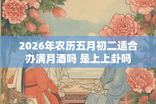 2026年农历五月初二适合办满月酒吗 是上上卦吗