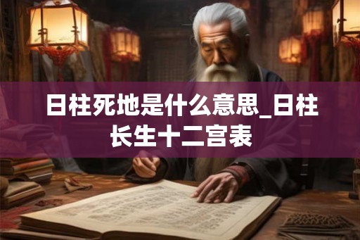 日柱死地是什么意思_日柱长生十二宫表
