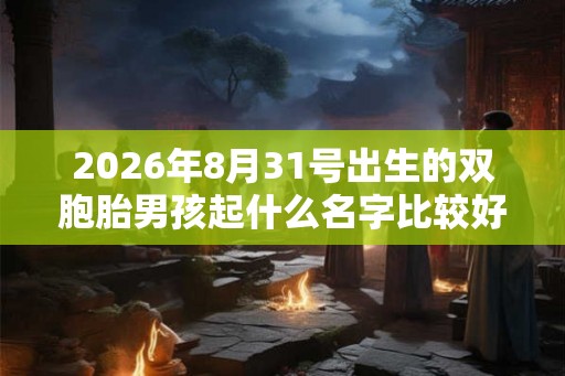 2026年8月31号出生的双胞胎男孩起什么名字比较好，五行属什么
