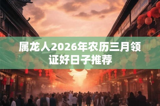 属龙人2026年农历三月领证好日子推荐