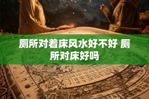 厕所对着床风水好不好 厕所对床好吗