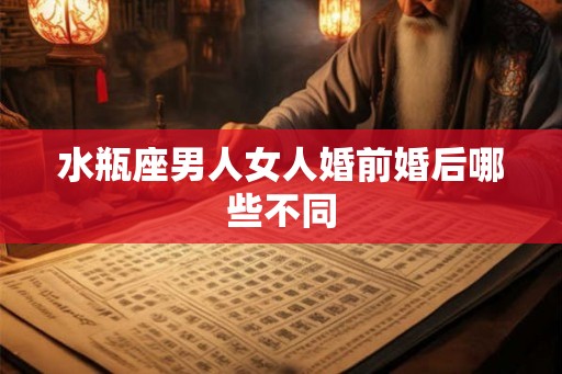 水瓶座男人女人婚前婚后哪些不同