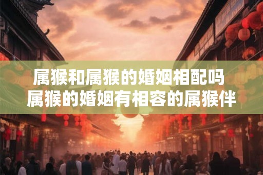 属猴和属猴的婚姻相配吗 属猴的婚姻有相容的属猴伴侣吗