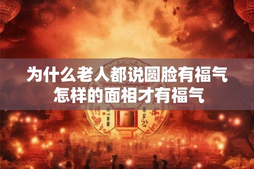 为什么老人都说圆脸有福气 怎样的面相才有福气 为什么老人都说圆脸有福气 怎样的面相才有福气