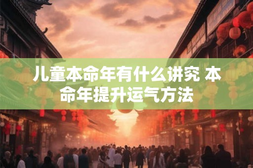 儿童本命年有什么讲究 本命年提升运气方法