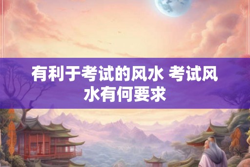 有利于考试的风水 考试风水有何要求