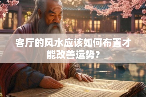 客厅的风水应该如何布置才能改善运势? 客厅的风水应该如何布置才能改善运势?