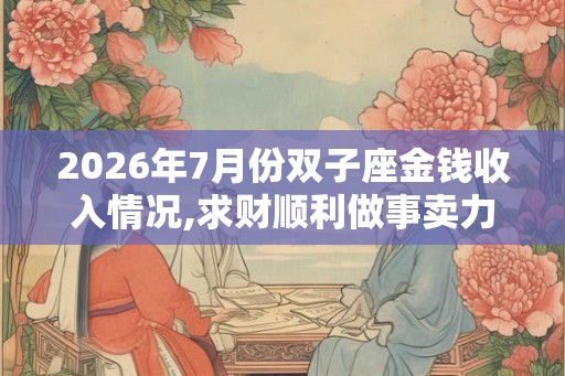 2026年7月份双子座金钱收入情况,求财顺利做事卖力
