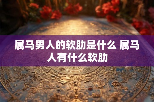属马男人的软肋是什么 属马人有什么软肋