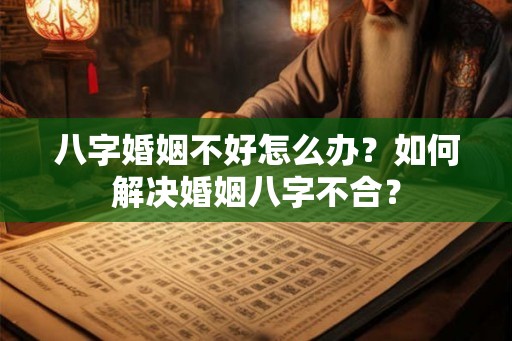 八字婚姻不好怎么办？如何解决婚姻八字不合？