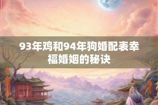 93年鸡和94年狗婚配表幸福婚姻的秘诀