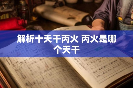 解析十天干丙火 丙火是哪个天干 解析十天干丙火 丙火是哪个天干